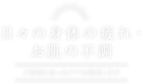 日々の身体の疲れ・お肌の不調ご希望に合ったケアを提供します