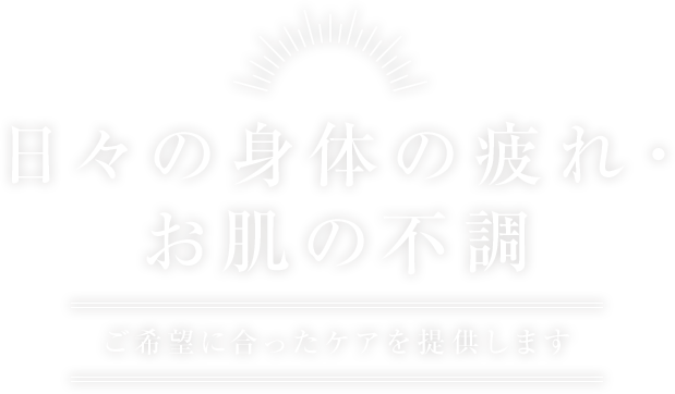 日々の身体の疲れ・お肌の不調ご希望に合ったケアを提供します